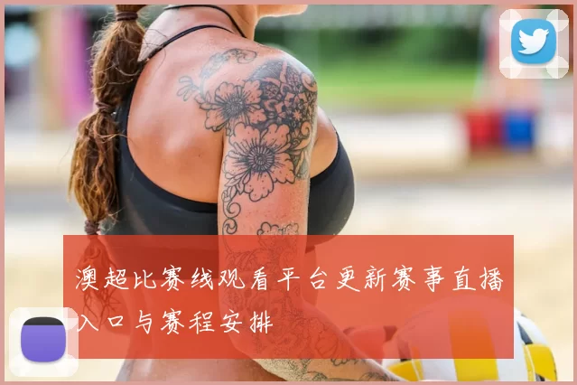 澳超比赛线观看平台更新赛事直播入口与赛程安排