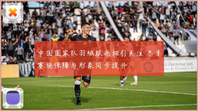 中国国家队羽绒服亮相引关注 冬季赛场保障与形象同步提升