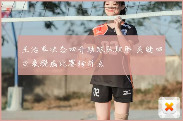 王治单状态回升助球队取胜 关键回合表现成比赛转折点