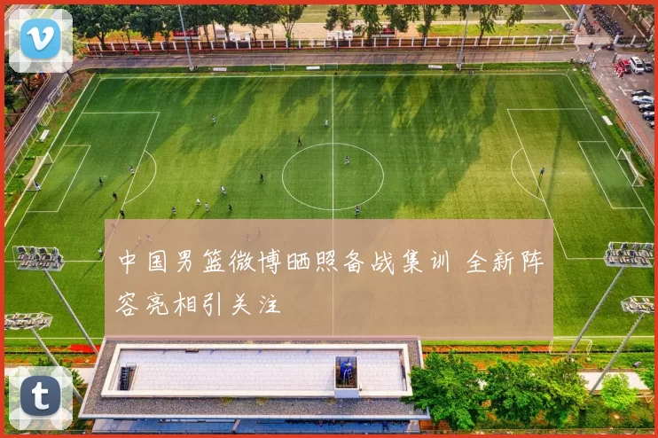 中国男篮微博晒照备战集训 全新阵容亮相引关注