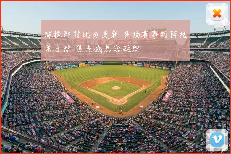 球探即时比分更新 多场赛事对阵结果出炉 焦点战悬念延续