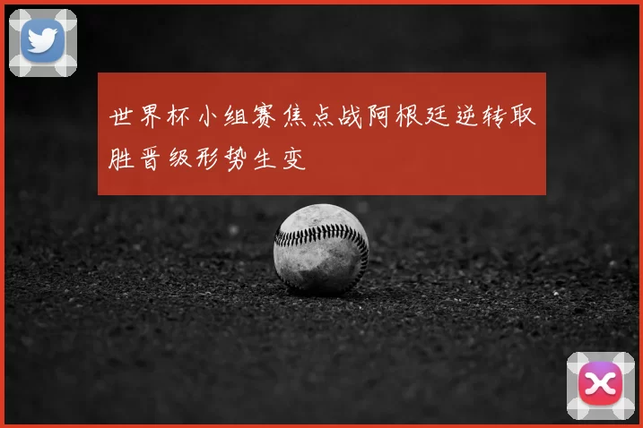 世界杯小组赛焦点战阿根廷逆转取胜晋级形势生变