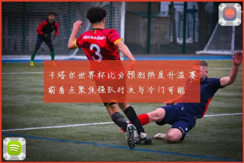 卡塔尔世界杯比分预测热度升温 赛前看点聚焦强队对决与冷门可能