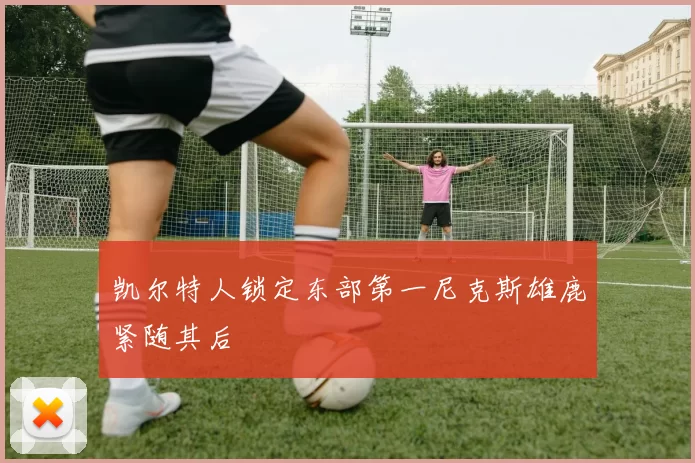 凯尔特人锁定东部第一尼克斯雄鹿紧随其后