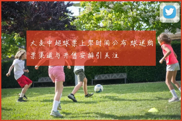 大麦中超球票上架时间公布 球迷购票渠道与开售安排引关注