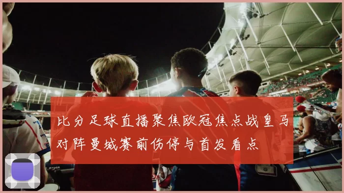 比分足球直播聚焦欧冠焦点战皇马对阵曼城赛前伤停与首发看点