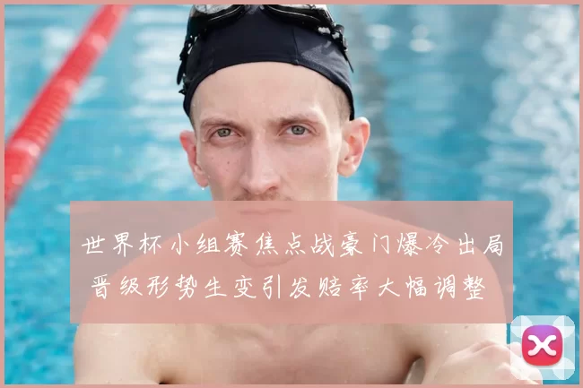 世界杯小组赛焦点战豪门爆冷出局 晋级形势生变引发赔率大幅调整