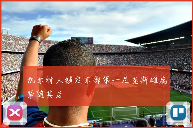 凯尔特人锁定东部第一尼克斯雄鹿紧随其后