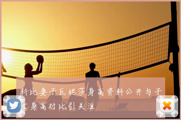 科比妻子瓦妮莎身高资料公开与子女身高对比引关注