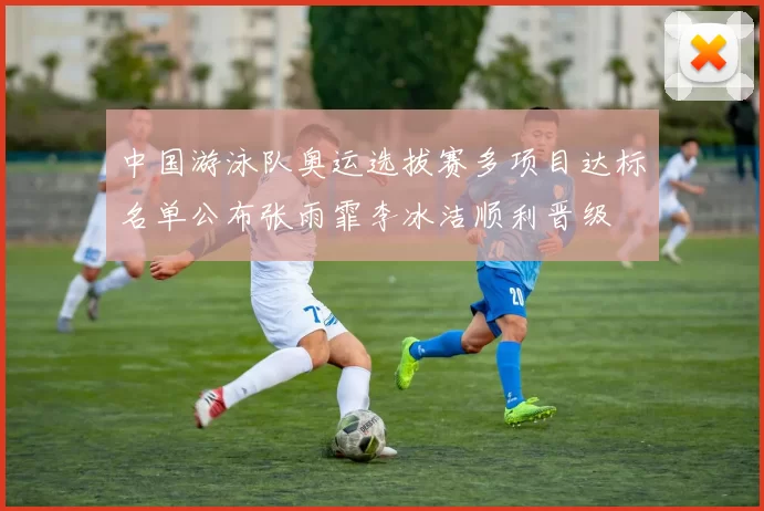 中国游泳队奥运选拔赛多项目达标名单公布张雨霏李冰洁顺利晋级