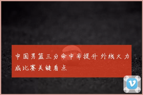 中国男篮三分命中率提升 外线火力成比赛关键看点