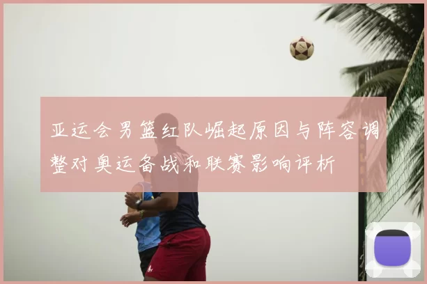 亚运会男篮红队崛起原因与阵容调整对奥运备战和联赛影响评析