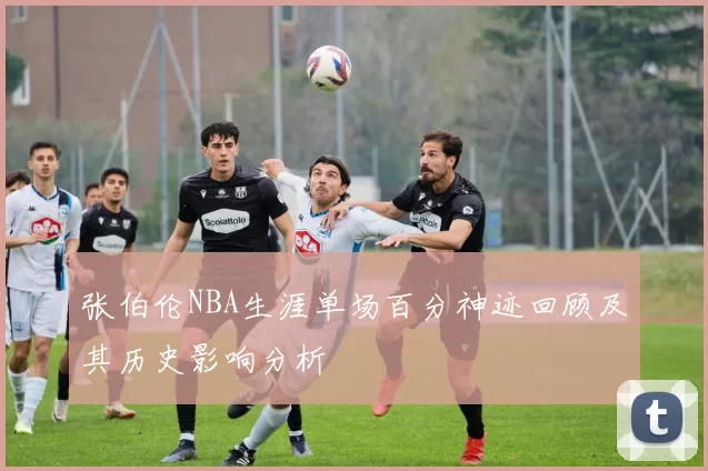 张伯伦NBA生涯单场百分神迹回顾及其历史影响分析