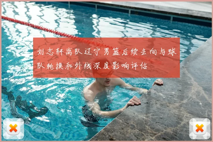刘志轩离队辽宁男篮后续去向与球队轮换和外线深度影响评估
