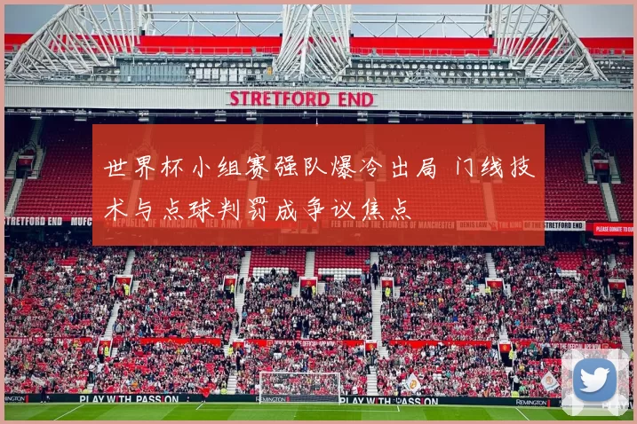 世界杯小组赛强队爆冷出局 门线技术与点球判罚成争议焦点