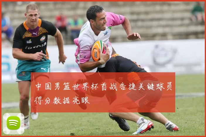 中国男篮世界杯首战告捷关键球员得分数据亮眼
