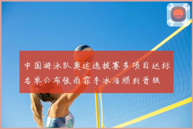 中国游泳队奥运选拔赛多项目达标名单公布张雨霏李冰洁顺利晋级