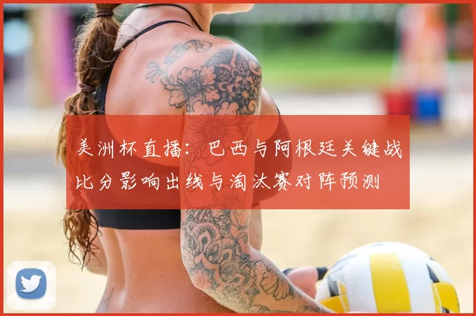 美洲杯直播：巴西与阿根廷关键战比分影响出线与淘汰赛对阵预测