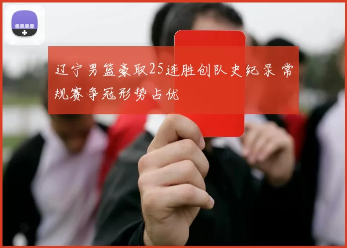 辽宁男篮豪取25连胜创队史纪录 常规赛争冠形势占优