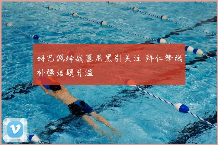 姆巴佩转战慕尼黑引关注 拜仁锋线补强话题升温