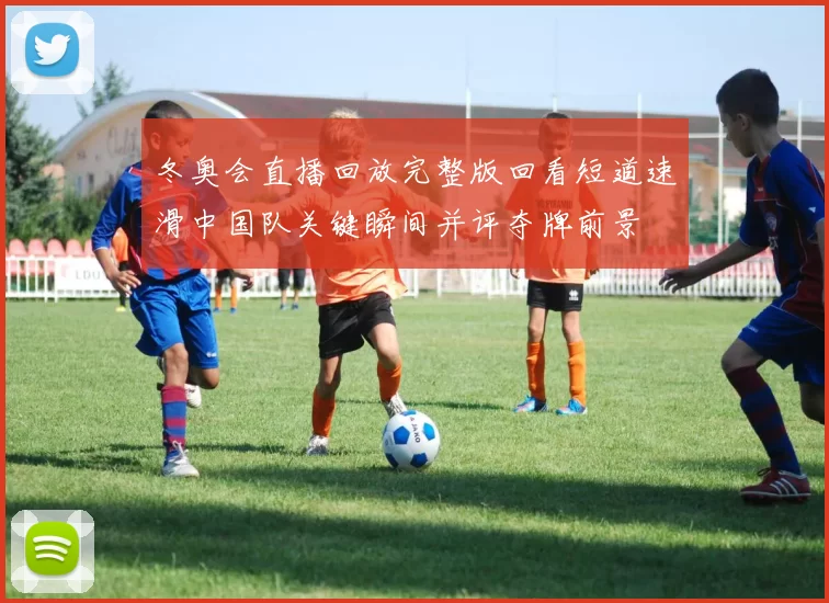 冬奥会直播回放完整版回看短道速滑中国队关键瞬间并评夺牌前景