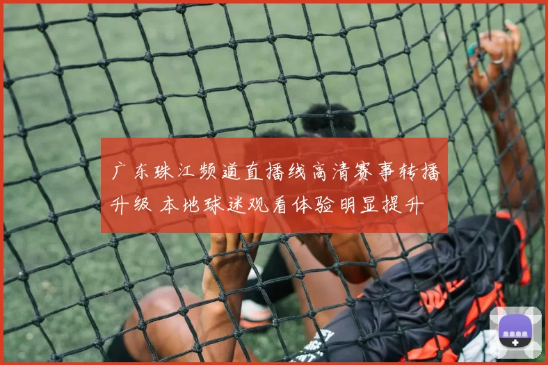 广东珠江频道直播线高清赛事转播升级 本地球迷观看体验明显提升