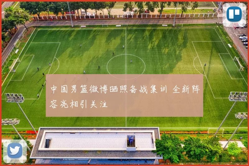 中国男篮微博晒照备战集训 全新阵容亮相引关注