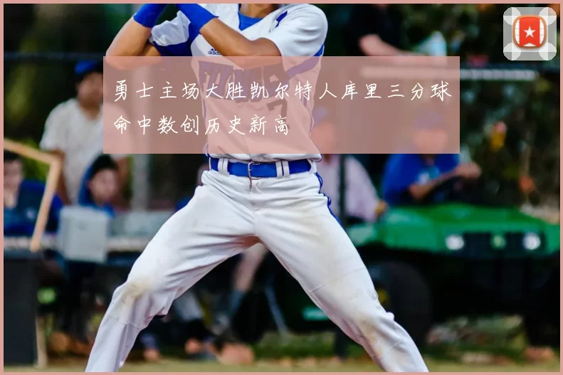 勇士主场大胜凯尔特人库里三分球命中数创历史新高