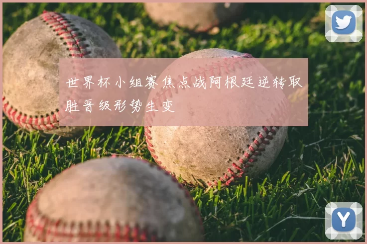 世界杯小组赛焦点战阿根廷逆转取胜晋级形势生变