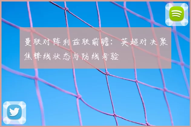 曼联对阵利兹联前瞻：英超对决聚焦锋线状态与防线考验