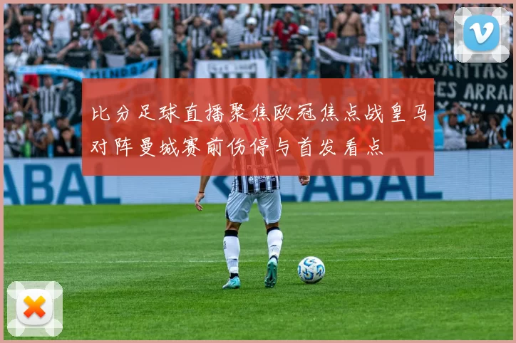 比分足球直播聚焦欧冠焦点战皇马对阵曼城赛前伤停与首发看点