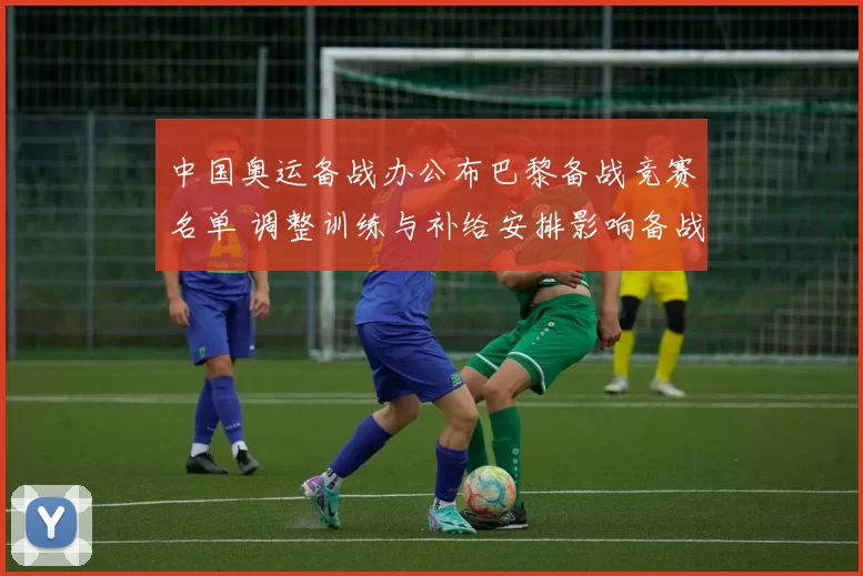 中国奥运备战办公布巴黎备战竞赛名单 调整训练与补给安排影响备战节奏