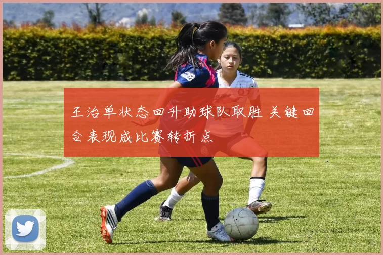 王治单状态回升助球队取胜 关键回合表现成比赛转折点