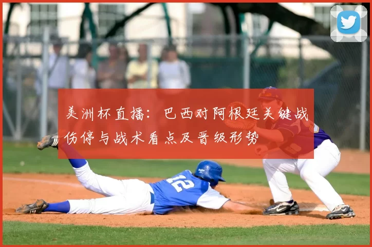 美洲杯直播:巴西对阿根廷关键战伤停与战术看点及晋级形势