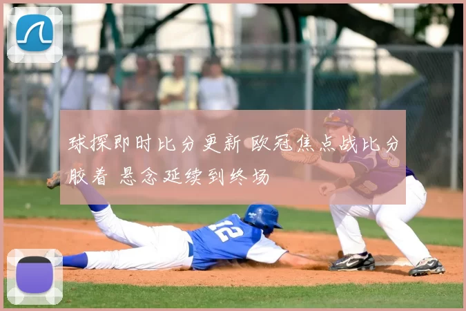 球探即时比分更新 欧冠焦点战比分胶着 悬念延续到终场